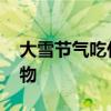 大雪节气吃什么传统食物 大雪有哪些传统食物