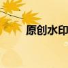 原创水印啊 原创加水印是什么意思