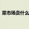 菜市场卖什么最赚钱 适合菜市场的独门生意