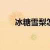 冰糖雪梨怎么做 冰糖炖梨的做法大全