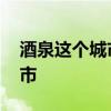 酒泉这个城市怎么样 酒泉市是什么级别的城市