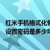 红米手机格式化恢复出厂设置要账号密码（红米1S恢复出厂设置密码是多少呀）