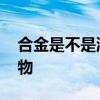 合金是不是混合物 合金属于混合物还是纯净物