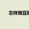 怎样做豆瓣酱 民间制作豆瓣酱的方法 怎样做豆瓣酱 民间制作豆瓣酱的方法