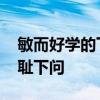 敏而好学的下一句 论语解读：敏而好学，不耻下问