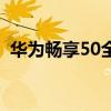 华为畅享50全部参数 华为畅享50全面评测 华为畅享50全部参数 华为畅享50全面评测