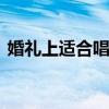 婚礼上适合唱的歌曲 适合婚礼唱的歌单分享