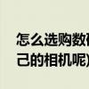 怎么选购数码相机(怎么才能购买一台适合自己的相机呢) 怎么选购数码相机(怎么才能购买一台适合自己的相机呢)