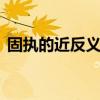 固执的近反义词 固执己见的近义词和反义词
