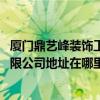 厦门鼎艺峰装饰工程有限公司 厦门市世纪峰设计装修工程有限公司地址在哪里 厦门鼎艺峰装饰工程有限公司 厦门市世纪峰设计装修工程有限公司地址在哪里