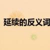 延续的反义词是什么 延续的近义词和反义词