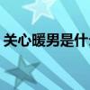 关心暖男是什么意思(暖男的评价标准是什么)