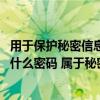 用于保护秘密信息的密码是什么 用于保护秘密信息的密码是什么密码 属于秘密的密码优质 用于保护秘密信息的密码是什么 用于保护秘密信息的密码是什么密码 属于秘密的密码优质
