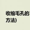 收缩毛孔的16个小窍门(7种收缩毛孔的实用方法)