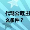 代驾公司注册！ 代驾公司怎么注册？需要什么条件？