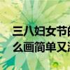 三八妇女节的手抄报怎么画 节日的手抄报怎么画简单又漂亮