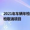 2021年车辆年检新规-2021年车辆年检政策-2021年车辆年检取消项目 2021年车辆年检新规-2021年车辆年检政策-2021年车辆年检取消项目