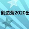 创造营2020出道名单 创造营2020最终成团! 创造营2020出道名单 创造营2020最终成团!