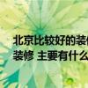 北京比较好的装修公司有哪些 北京哪家装修公司好 怎么做装修 主要有什么注意事项 北京比较好的装修公司有哪些 北京哪家装修公司好 怎么做装修 主要有什么注意事项