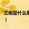 三俗是什么意思（关于三俗是什么意思的介绍）