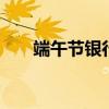 端午节银行上班吗 端午节银行放假吗