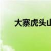 大寨虎头山(关于大寨虎头山的介绍) 大寨虎头山(关于大寨虎头山的介绍)