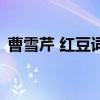 曹雪芹 红豆词(关于曹雪芹 红豆词的介绍) 曹雪芹 红豆词(关于曹雪芹 红豆词的介绍)