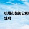 杭州市装饰公司哪家好 杭州装饰监理哪家公司好 有没有地址呢 杭州市装饰公司哪家好 杭州装饰监理哪家公司好 有没有地址呢