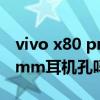 vivo x80 pro信号怎么样 vivox80pro有3.5mm耳机孔吗 