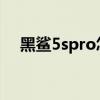 黑鲨5spro怎么样 黑鲨5S优缺点是什么 