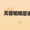 芙蓉姐姐是谁（关于芙蓉姐姐是谁的介绍）