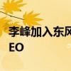 李峰加入东风悦达起亚 成为公司首位中国籍CEO 李峰加入东风悦达起亚 成为公司首位中国籍CEO