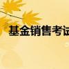 基金销售考试（关于基金销售考试的介绍）