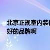 北京正规室内装修口碑推荐 北京品牌装修公司排名 有什么好的品牌啊 