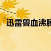 迅雷兽血沸腾（关于迅雷兽血沸腾的介绍）