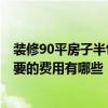 装修90平房子半包费用 合肥75平方装修中等全包多少钱 需要的费用有哪些 