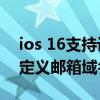 ios 16支持设备名单 iOS16支持直接购买自定义邮箱域名吗 