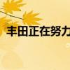 丰田正在努力转移更多本地组装车型的单位