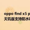 oppo find x5 pro两个版本选择哪个好 OPPOFindX5Pro天玑版支持防水吗 