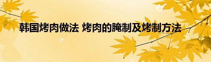 韩国烤肉做法 烤肉的腌制及烤制方法