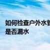 如何检查户外水管漏水的地方 大家讲一下怎样检查家里水管是否漏水 如何检查户外水管漏水的地方 大家讲一下怎样检查家里水管是否漏水