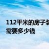 112平米的房子装修大概多少钱钱 福州装修112平米的房子需要多少钱 