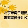 北京老房子翻新找哪家装修公司 北京旧房翻新要多少钱啊 哪家装修设计公司给个设计方案 