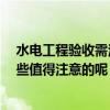 水电工程验收需注意哪些细节 谁懂水电验收后做什么 有哪些值得注意的呢 