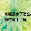 木桶漏水了怎么办呀 大神说说木桶一下水塞漏水怎么办 有哪位高手了解 