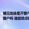 铺完地砖是开窗户还是关窗户 新房子刚铺完地板砖需要打开窗户吗 谁能给点建议 