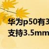 华为p50有3.5mm耳机孔吗 华为畅享50Pro支持3.5mm耳机孔吗 