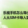 乐视手机怎么导出联系人到sim卡（联想乐檬X3如何将联系人从SIM卡导入到手机）