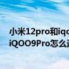小米12pro和iqoo9pro选哪个好用 小米12Pro、GT2Pro、iQOO9Pro怎么选择 