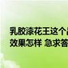 乳胶漆花王这个品牌好吗 花王漆有没有工程专用的乳胶漆 效果怎样 急求答案 乳胶漆花王这个品牌好吗 花王漆有没有工程专用的乳胶漆 效果怎样 急求答案
